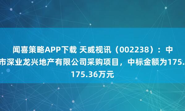 闻喜策略APP下载 天威视讯(002238):中标深圳市深业龙兴地产有限公司采购项目,中标金额为175.36万元