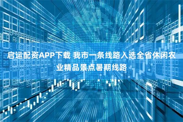 启运配资APP下载 我市一条线路入选全省休闲农业精品景点暑期线路