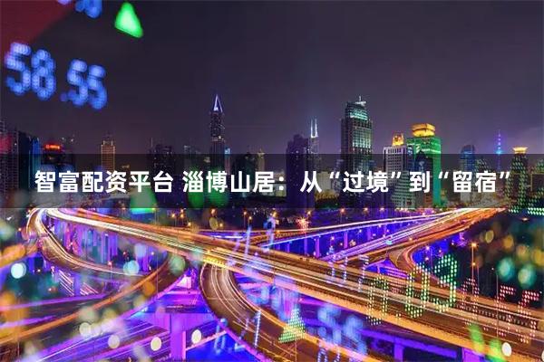 智富配资平台 淄博山居：从“过境”到“留宿”